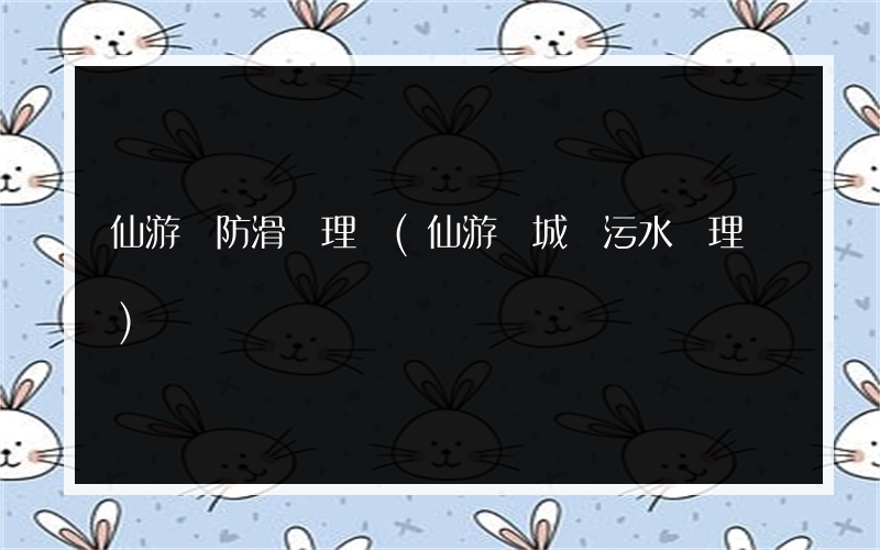 仙游縣防滑處理劑(仙游縣城區污水處理廠)