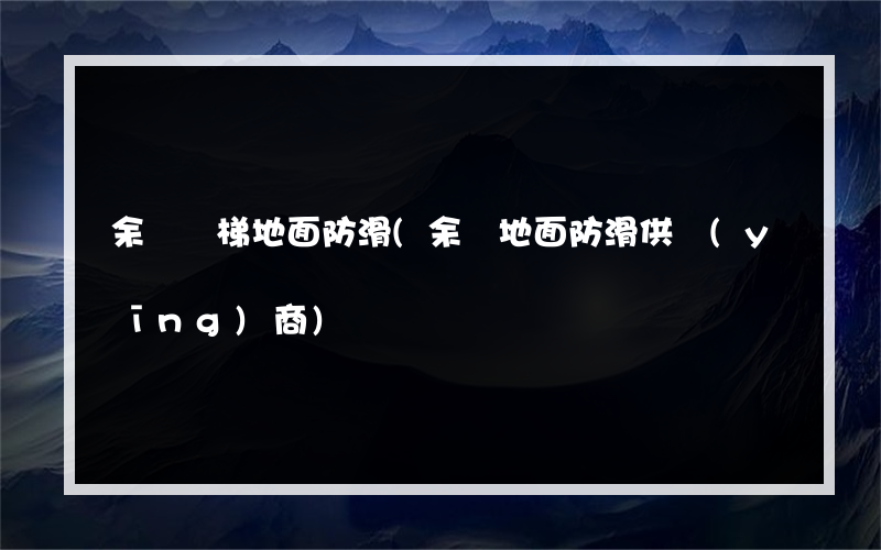 余慶階梯地面防滑(余慶地面防滑供應(yīng)商)