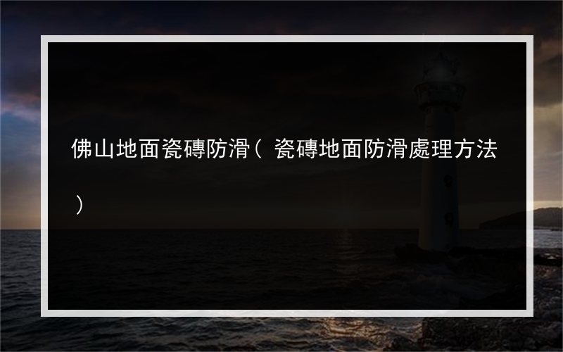 佛山地面瓷磚防滑(瓷磚地面防滑處理方法)