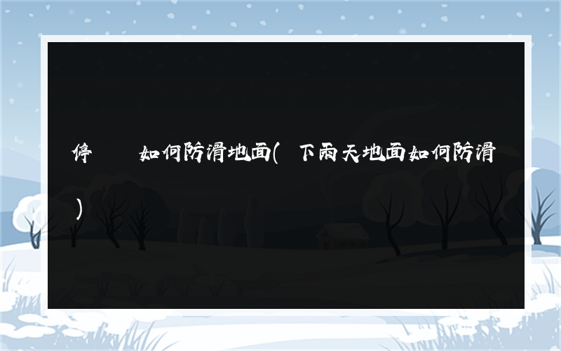 停車場如何防滑地面(下雨天地面如何防滑)