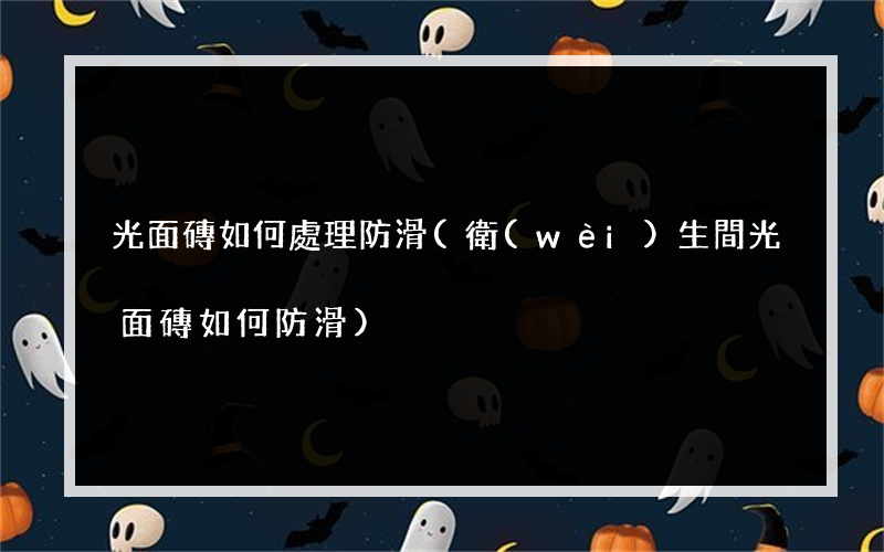 光面磚如何處理防滑(衛(wèi)生間光面磚如何防滑)