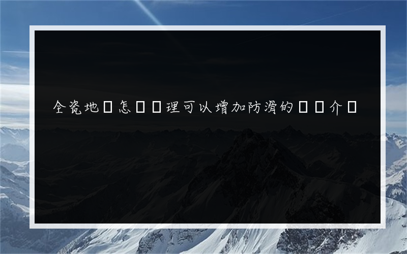 全瓷地磚怎樣處理可以增加防滑的簡單介紹