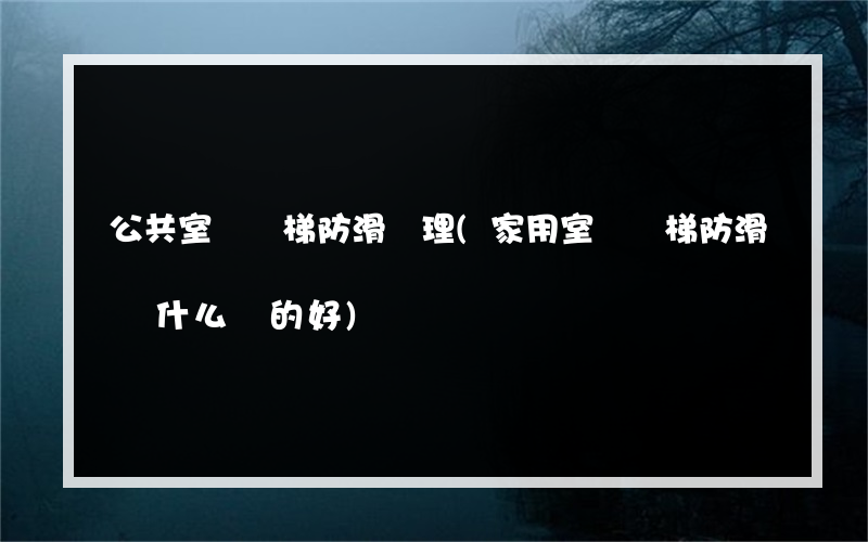 公共室內樓梯防滑處理(家用室內樓梯防滑墊什么樣的好)