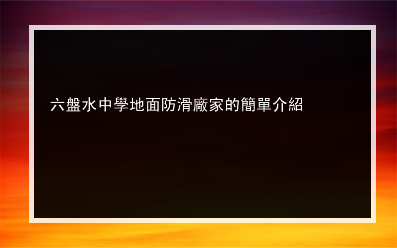 六盤水中學地面防滑廠家的簡單介紹