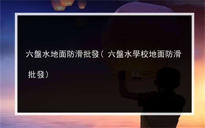 六盤水地面防滑批發(六盤水學校地面防滑批發)