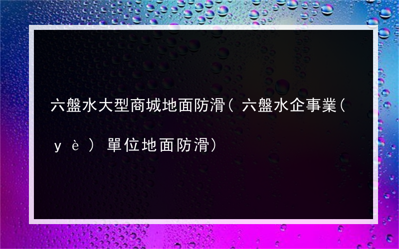 六盤水大型商城地面防滑(六盤水企事業(yè)單位地面防滑)