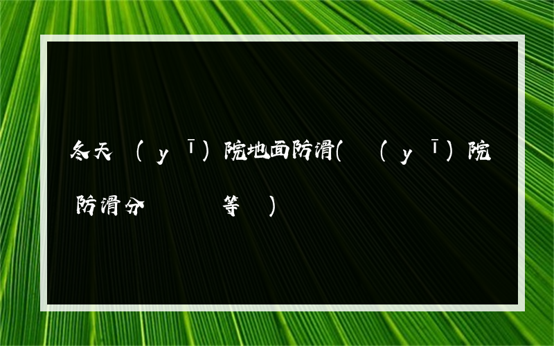 冬天醫(yī)院地面防滑(醫(yī)院防滑分為幾個等級)