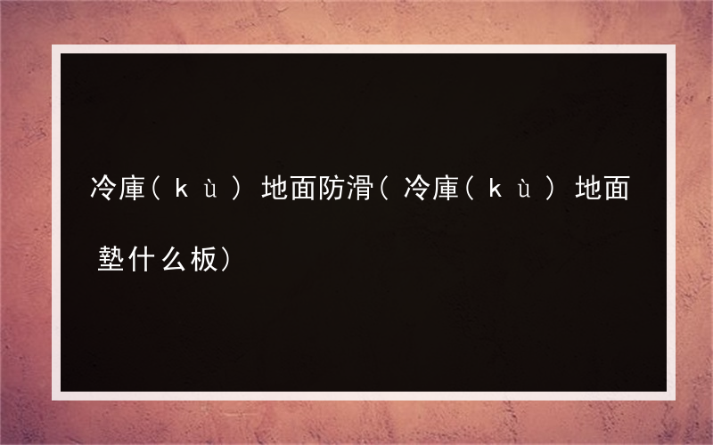 冷庫(kù)地面防滑(冷庫(kù)地面墊什么板)