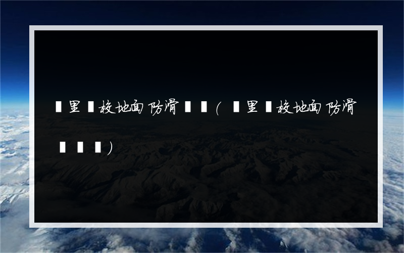 凱里學校地面防滑報價(凱里學校地面防滑報價單)