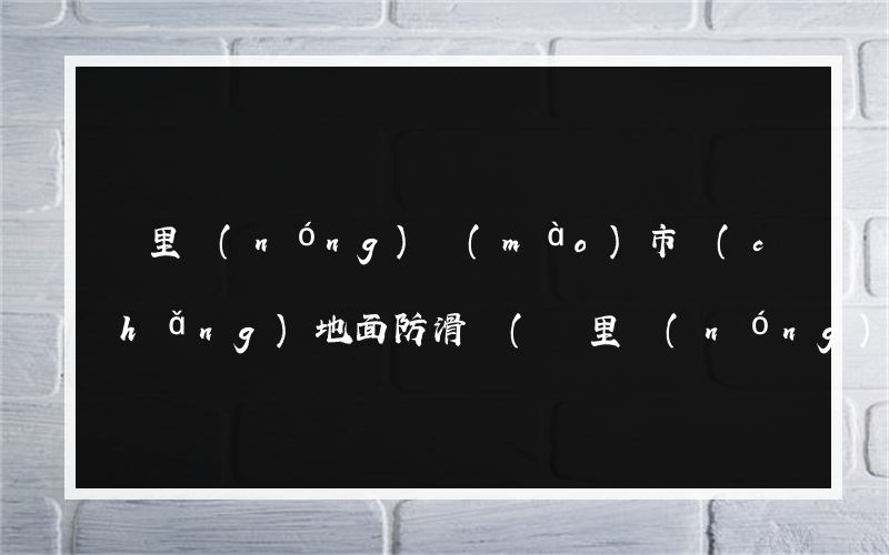 凱里農(nóng)貿(mào)市場(chǎng)地面防滑廠(凱里農(nóng)貿(mào)市場(chǎng)地面防滑處理)