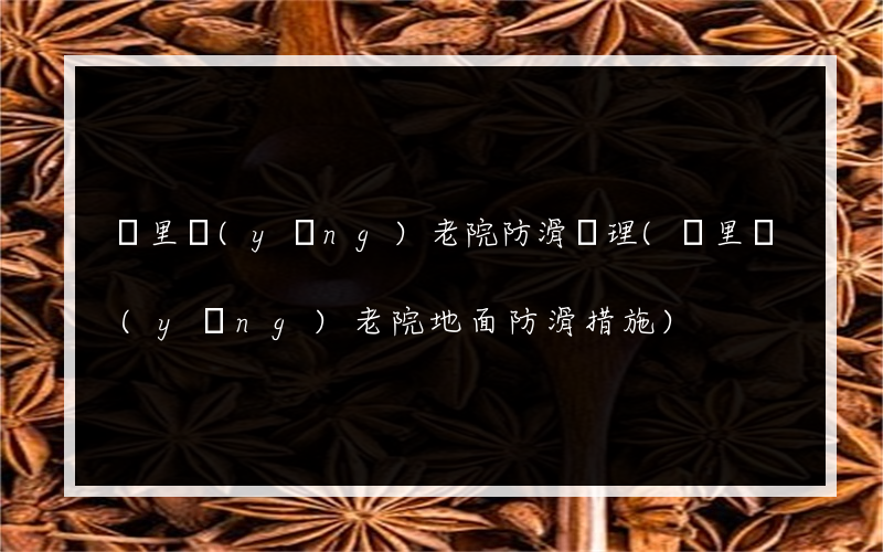 凱里養(yǎng)老院防滑處理(凱里養(yǎng)老院地面防滑措施)