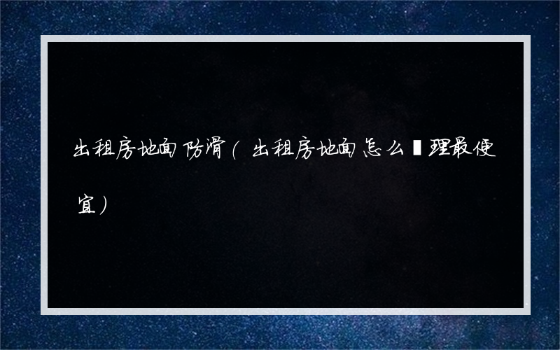 出租房地面防滑(出租房地面怎么處理最便宜)