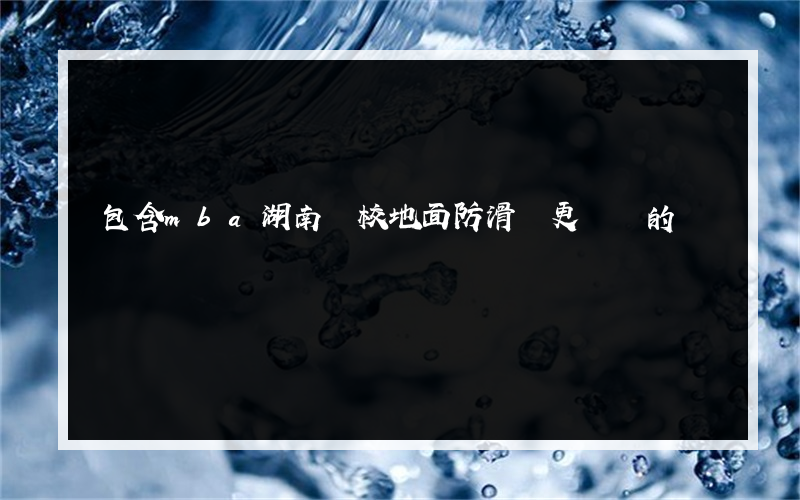 包含mba湖南學校地面防滑誰更專業的詞條