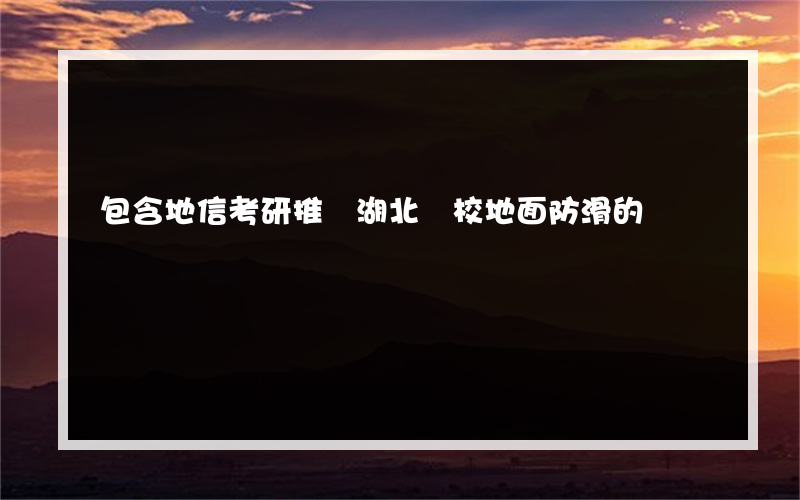 包含地信考研推薦湖北學校地面防滑的詞條
