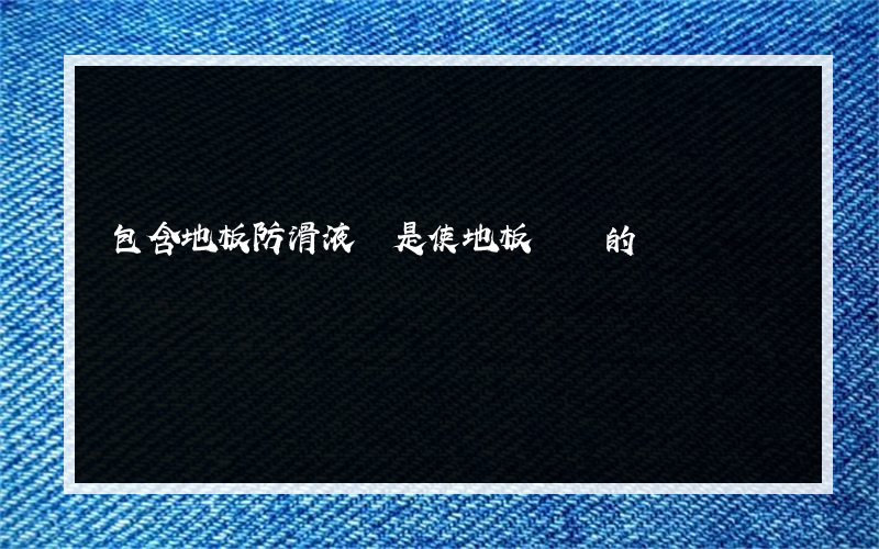 包含地板防滑液會是使地板變臟的詞條