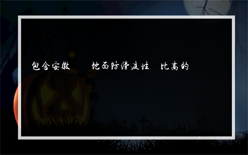包含安徽優質地面防滑液性價比高的詞條