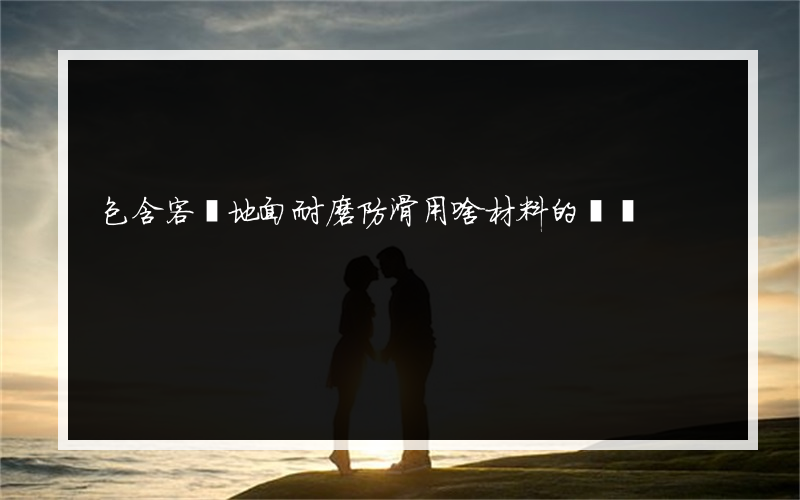 包含客廳地面耐磨防滑用啥材料的詞條