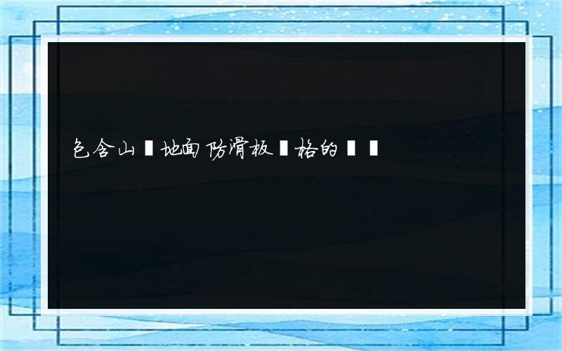 包含山東地面防滑板價格的詞條