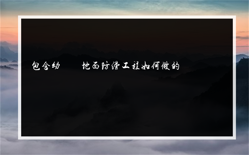 包含幼兒園地面防滑工程如何做的詞條