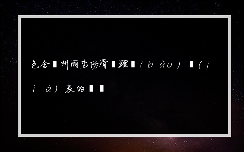 包含溫州酒店防滑處理報(bào)價(jià)表的詞條