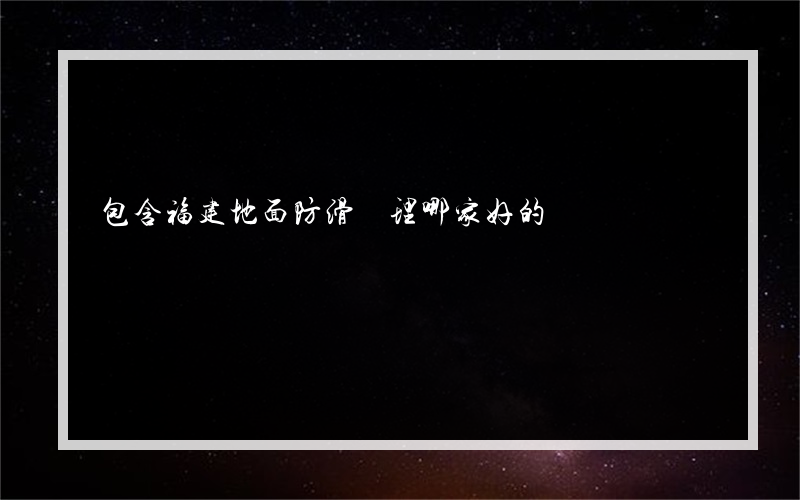 包含福建地面防滑處理哪家好的詞條