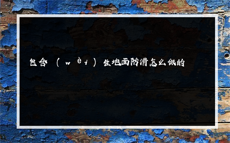 包含衛(wèi)生地面防滑怎么做的詞條