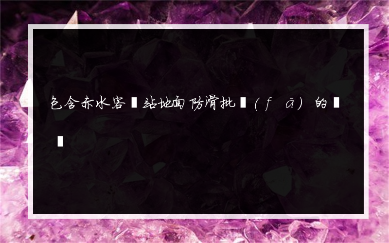 包含赤水客車站地面防滑批發(fā)的詞條