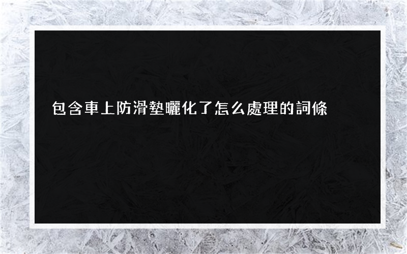 包含車上防滑墊曬化了怎么處理的詞條
