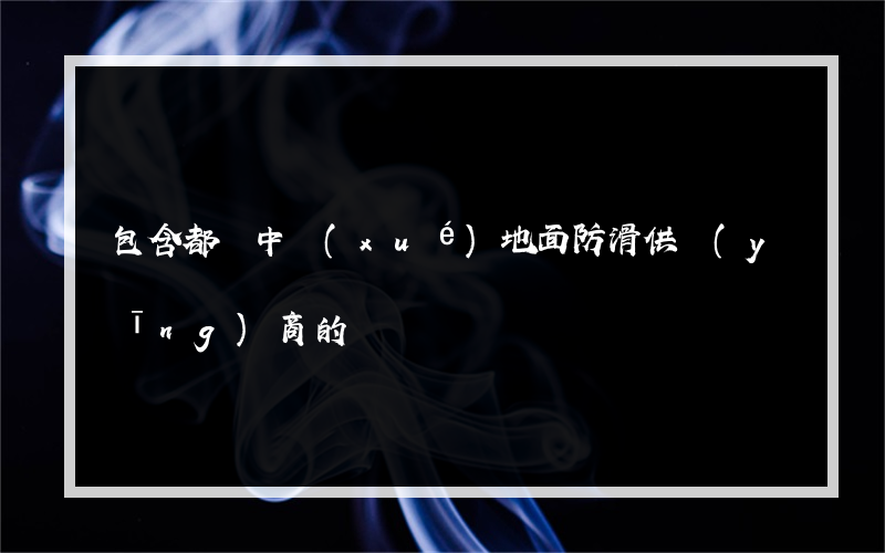 包含都勻中學(xué)地面防滑供應(yīng)商的詞條