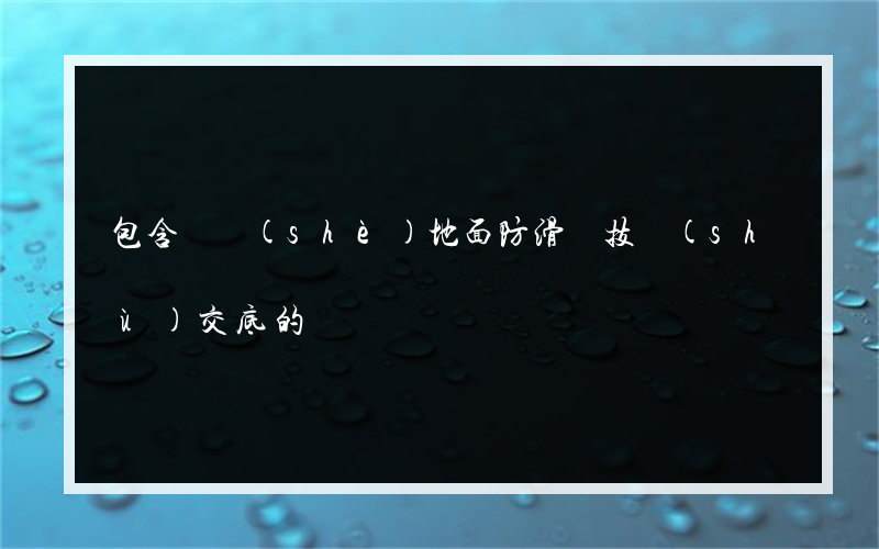 包含鋪設(shè)地面防滑磚技術(shù)交底的詞條