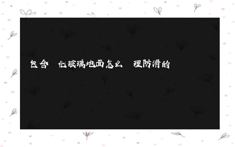 包含鋼化玻璃地面怎么處理防滑的詞條