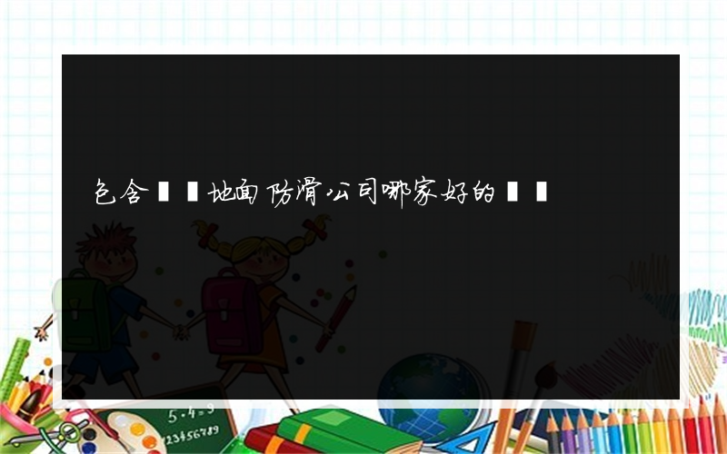 包含黃岡地面防滑公司哪家好的詞條