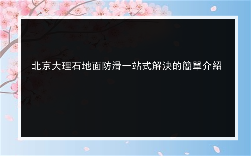 北京大理石地面防滑一站式解決的簡單介紹