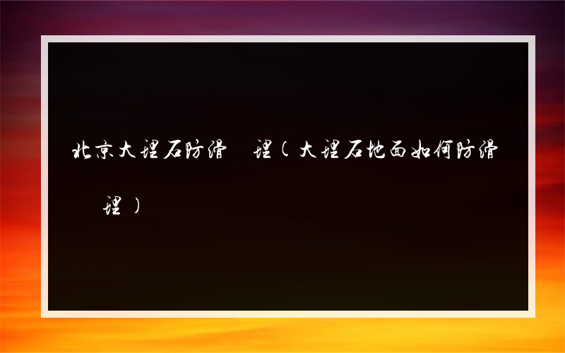 北京大理石防滑處理(大理石地面如何防滑處理)