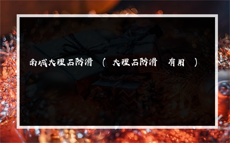 南城大理石防滑劑(大理石防滑劑有用嗎)