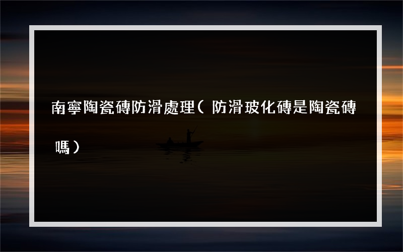 南寧陶瓷磚防滑處理(防滑玻化磚是陶瓷磚嗎)