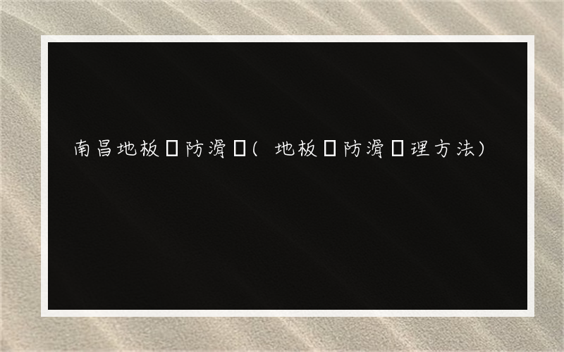 南昌地板磚防滑劑(地板磚防滑處理方法)