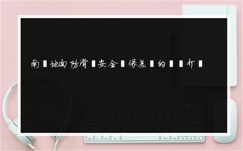 南莊地面防滑劑安全環保美觀的簡單介紹