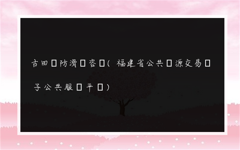 古田縣防滑劑咨詢(福建省公共資源交易電子公共服務平臺)