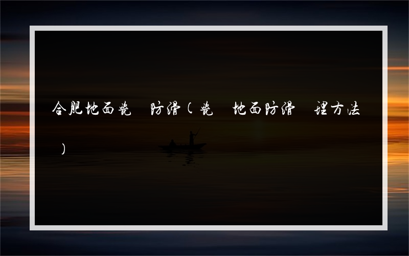 合肥地面瓷磚防滑(瓷磚地面防滑處理方法)