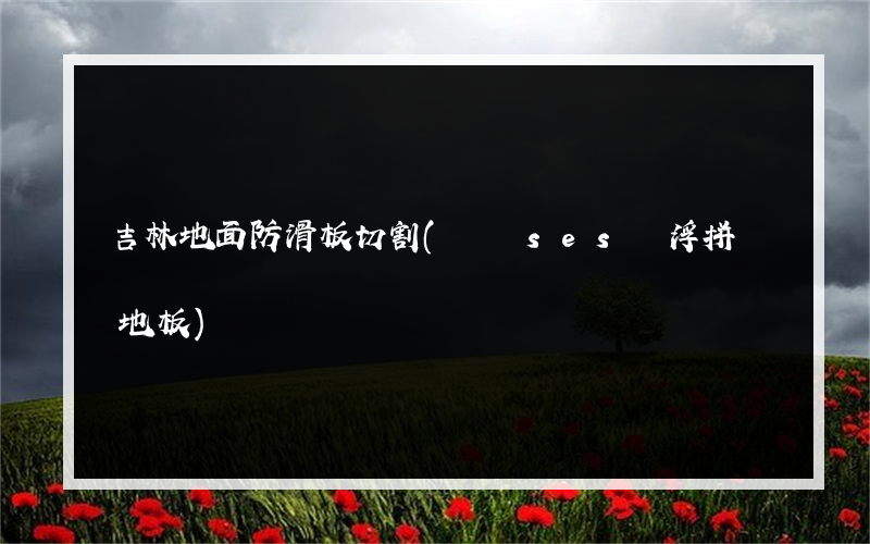 吉林地面防滑板切割(遼寧ses懸浮拼裝地板)