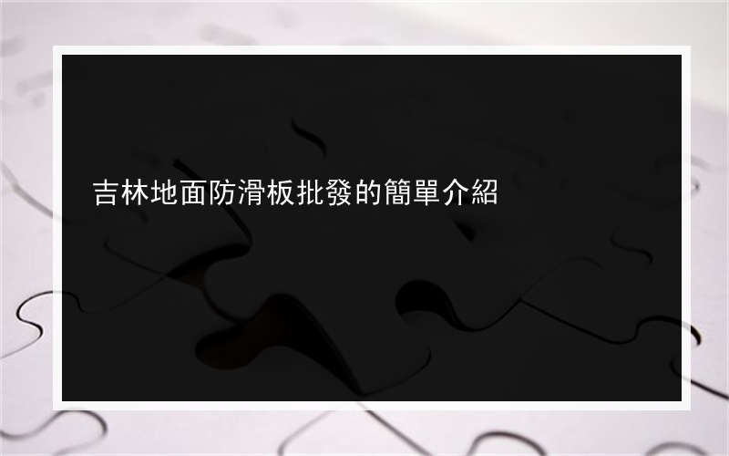 吉林地面防滑板批發的簡單介紹