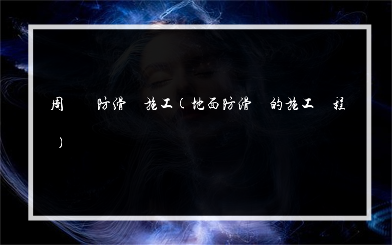 周寧縣防滑劑施工(地面防滑劑的施工過程)