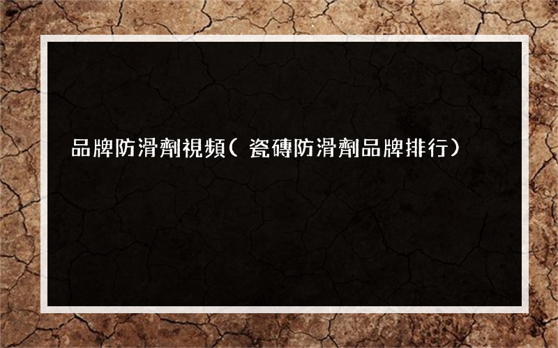 品牌防滑劑視頻(瓷磚防滑劑品牌排行)