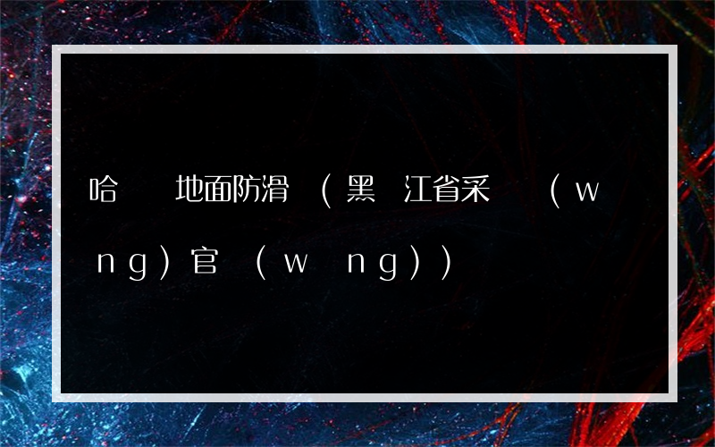 哈爾濱地面防滑貼(黑龍江省采購網(wǎng)官網(wǎng))