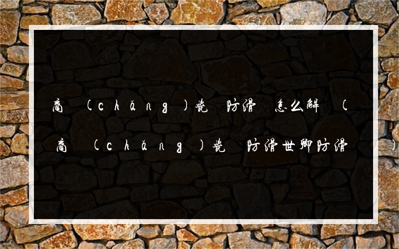 商場(chǎng)瓷磚防滑劑怎么解決(商場(chǎng)瓷磚防滑世卿防滑電話)