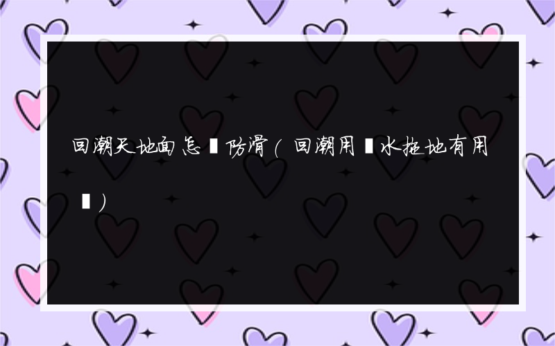 回潮天地面怎樣防滑(回潮用鹽水拖地有用嗎)