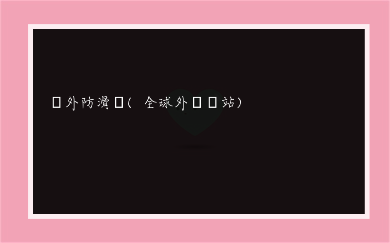 國外防滑劑(全球外貿網站)