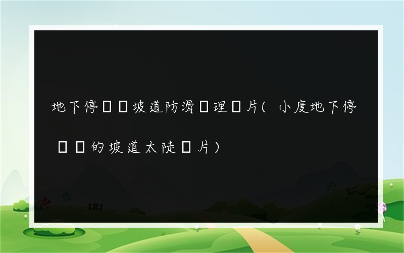 地下停車場坡道防滑處理圖片(小度地下停車場的坡道太陡圖片)