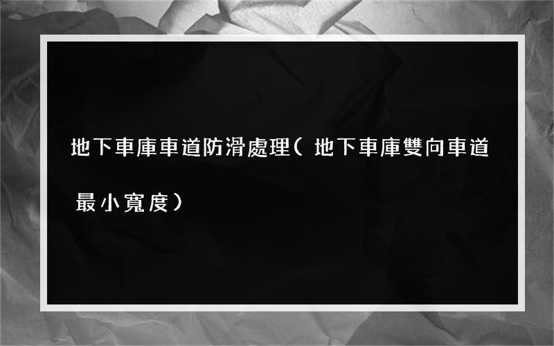 地下車庫車道防滑處理(地下車庫雙向車道最小寬度)